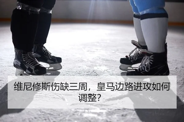 维尼修斯伤缺三周，皇马边路进攻如何调整？